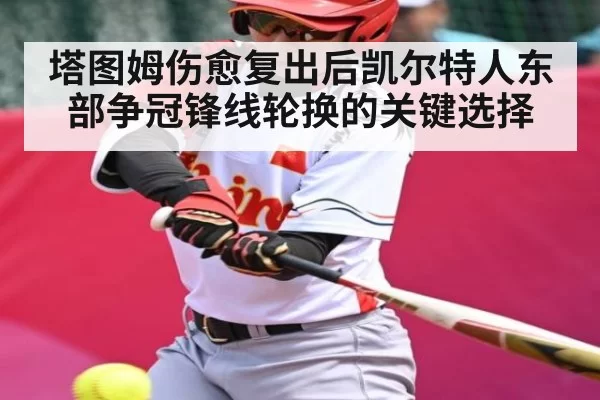 塔图姆伤愈复出后凯尔特人东部争冠锋线轮换的关键选择